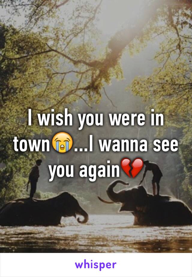 I wish you were in town😭...I wanna see you again💔