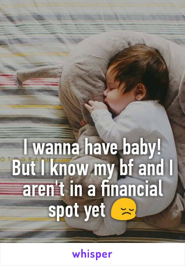 I wanna have baby! But I know my bf and I aren't in a financial spot yet 😔