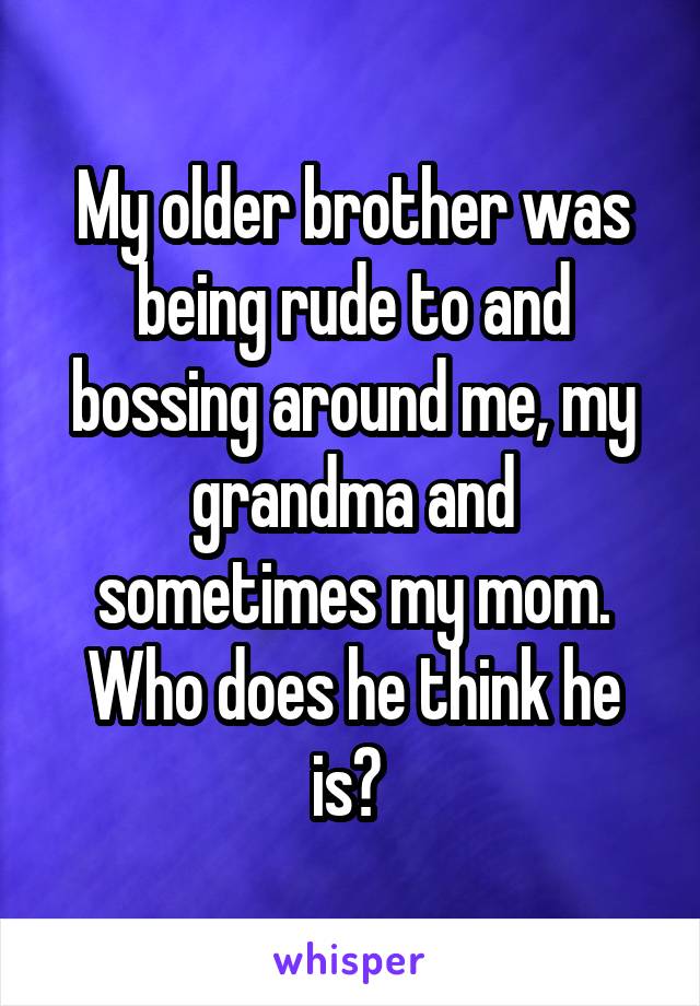 My older brother was being rude to and bossing around me, my grandma and sometimes my mom. Who does he think he is? 