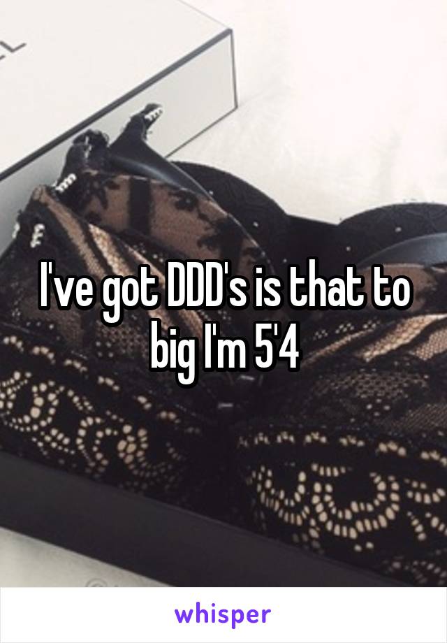 I've got DDD's is that to big I'm 5'4