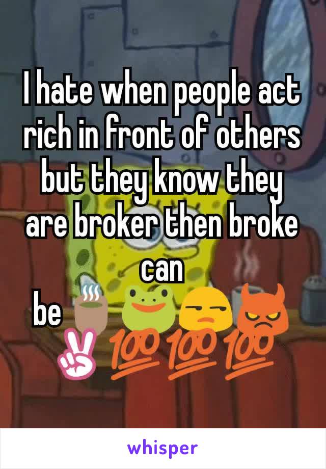 I hate when people act rich in front of others but they know they are broker then broke can be🍵🐸😒😈✌💯💯💯
