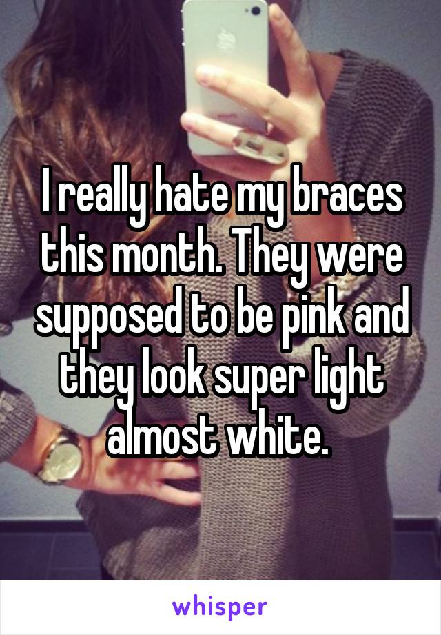 I really hate my braces this month. They were supposed to be pink and they look super light almost white. 
