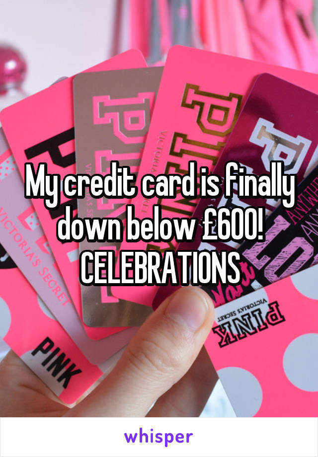 My credit card is finally down below £600! CELEBRATIONS