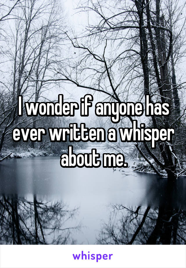 I wonder if anyone has ever written a whisper about me.