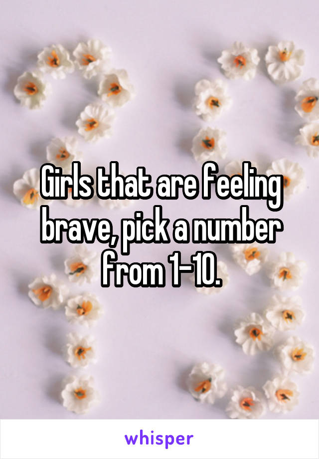 Girls that are feeling brave, pick a number from 1-10.