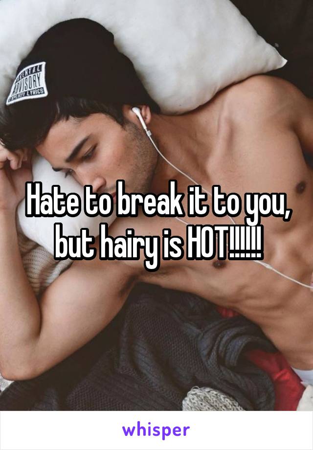 Hate to break it to you, but hairy is HOT!!!!!!
