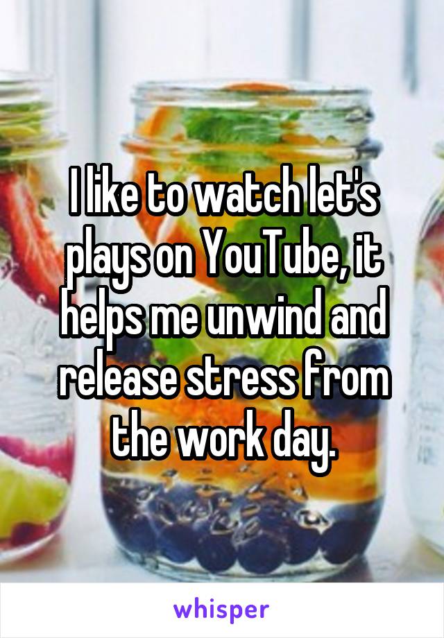 I like to watch let's plays on YouTube, it helps me unwind and release stress from the work day.