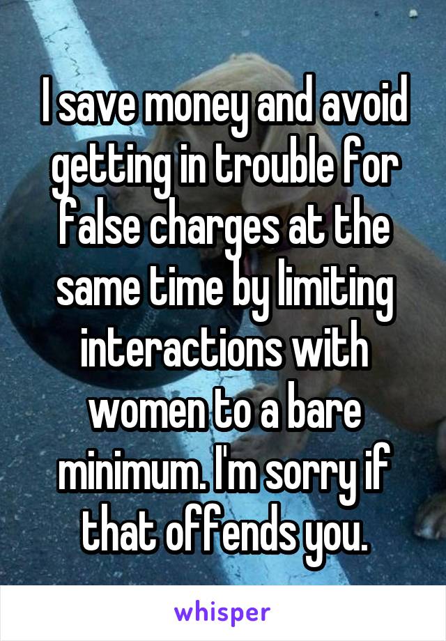 I save money and avoid getting in trouble for false charges at the same time by limiting interactions with women to a bare minimum. I'm sorry if that offends you.