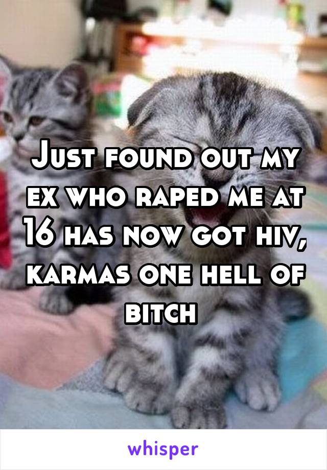 Just found out my ex who raped me at 16 has now got hiv, karmas one hell of bitch 