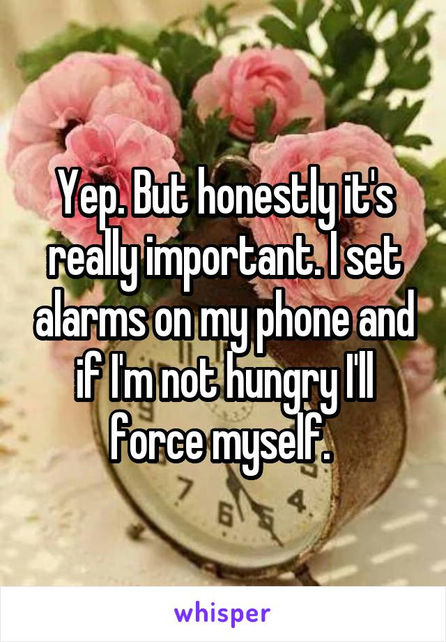 Yep. But honestly it's really important. I set alarms on my phone and if I'm not hungry I'll force myself. 