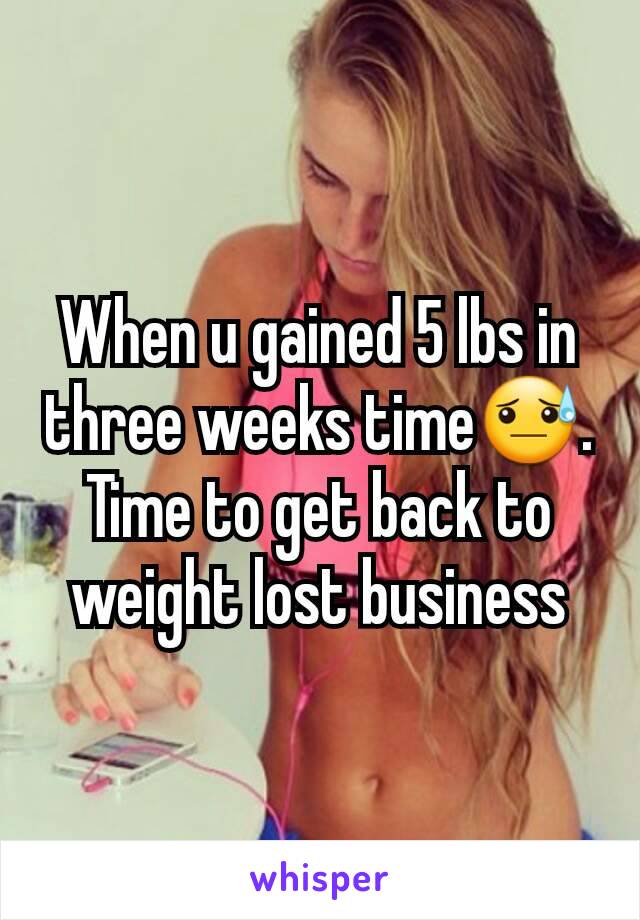 When u gained 5 lbs in three weeks time😓. Time to get back to weight lost business