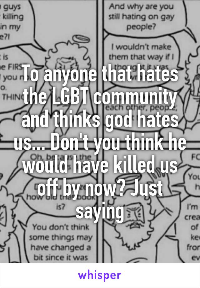 To anyone that hates the LGBT community and thinks god hates us... Don't you think he would have killed us off by now? Just saying