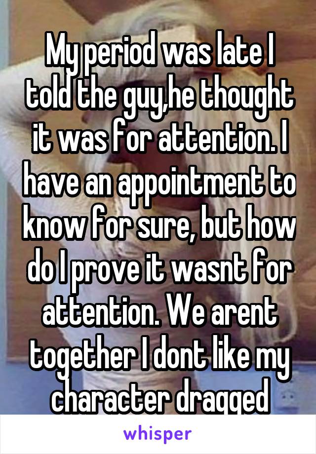 My period was late I told the guy,he thought it was for attention. I have an appointment to know for sure, but how do I prove it wasnt for attention. We arent together I dont like my character dragged