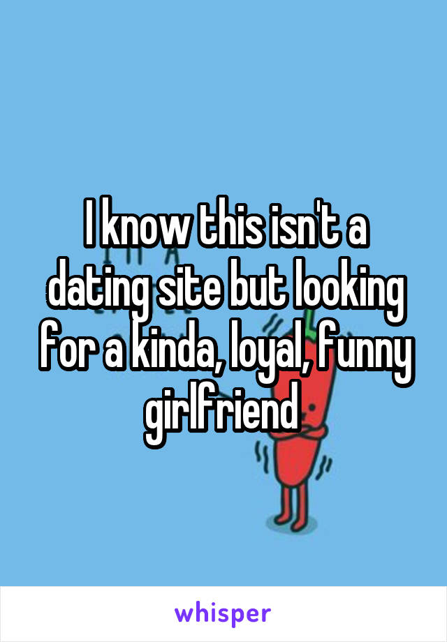 I know this isn't a dating site but looking for a kinda, loyal, funny girlfriend 