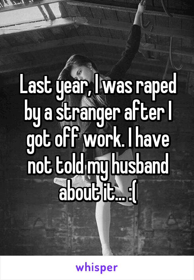 Last year, I was raped by a stranger after I got off work. I have not told my husband about it... :(