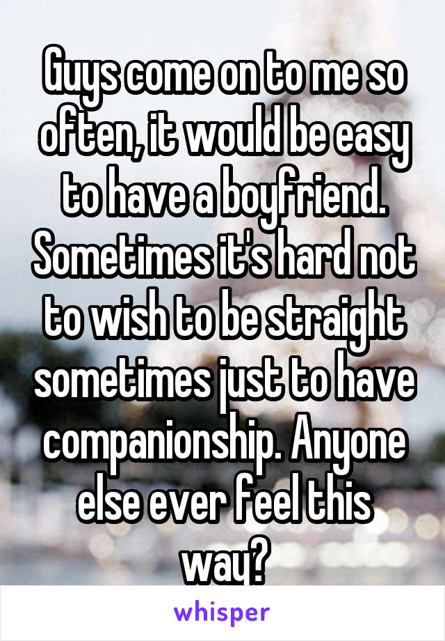 Guys come on to me so often, it would be easy to have a boyfriend. Sometimes it's hard not to wish to be straight sometimes just to have companionship. Anyone else ever feel this way?