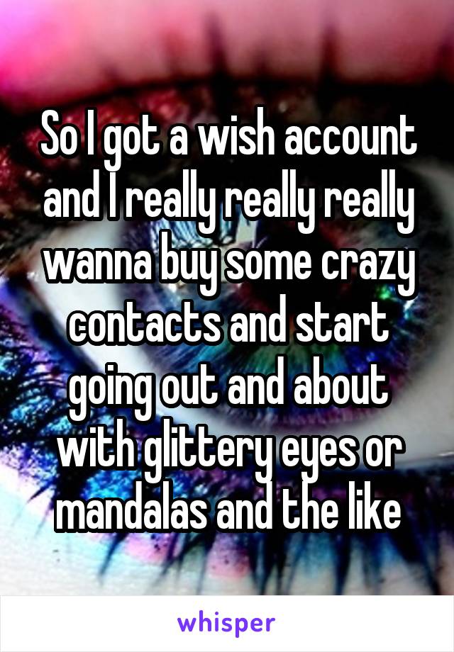 So I got a wish account and I really really really wanna buy some crazy contacts and start going out and about with glittery eyes or mandalas and the like