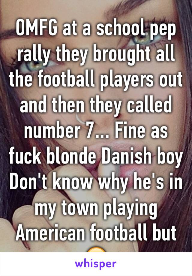 OMFG at a school pep rally they brought all the football players out and then they called number 7... Fine as fuck blonde Danish boy
Don't know why he's in my town playing American football but 😍
