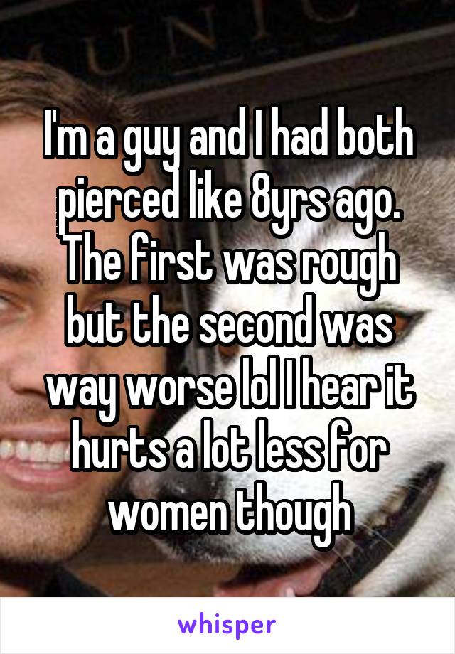 I'm a guy and I had both pierced like 8yrs ago. The first was rough but the second was way worse lol I hear it hurts a lot less for women though