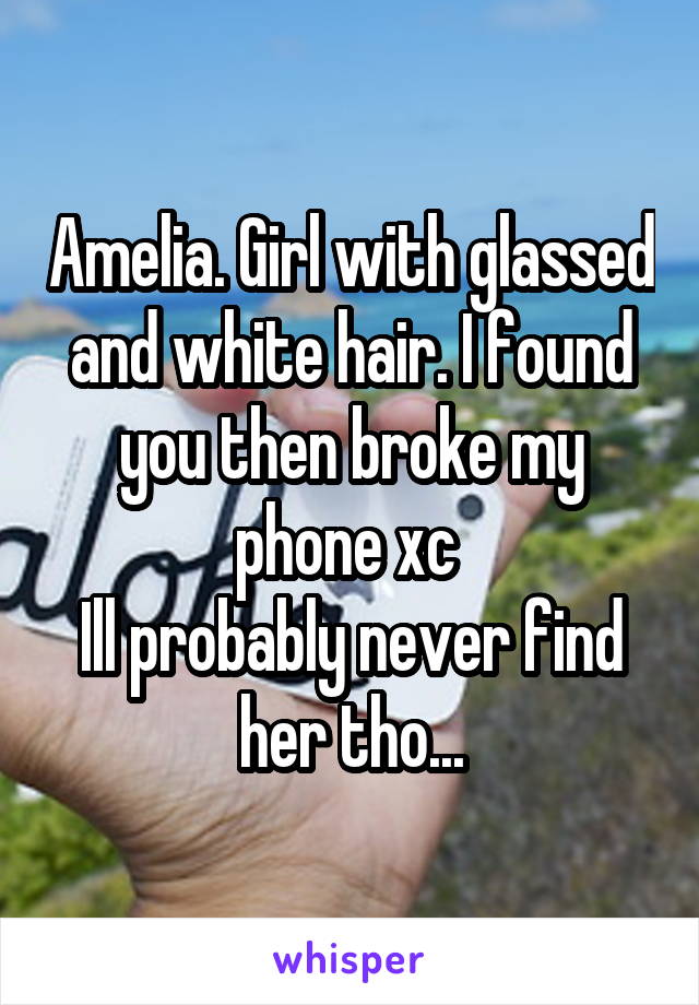 Amelia. Girl with glassed and white hair. I found you then broke my phone xc 
Ill probably never find her tho...