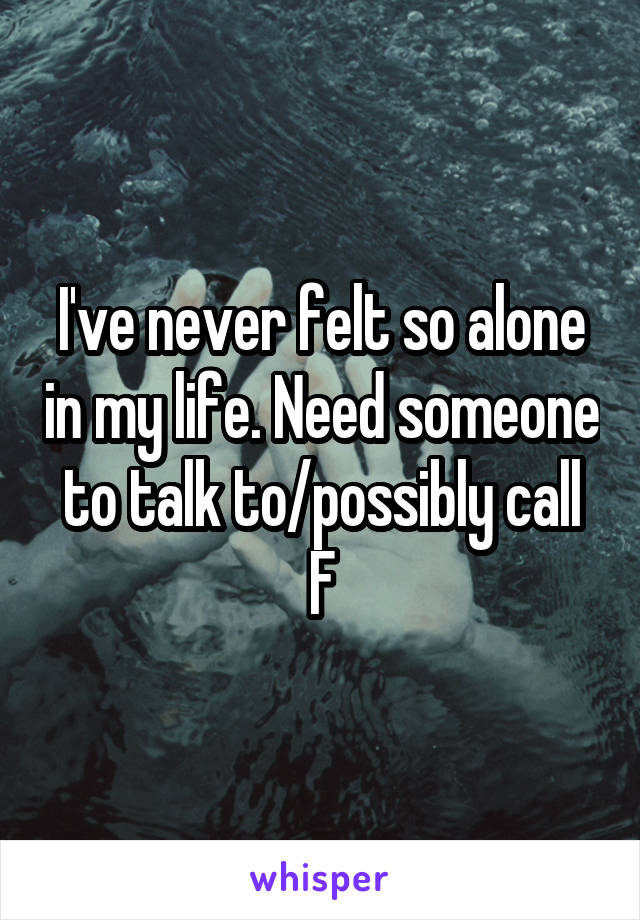 I've never felt so alone in my life. Need someone to talk to/possibly call
F