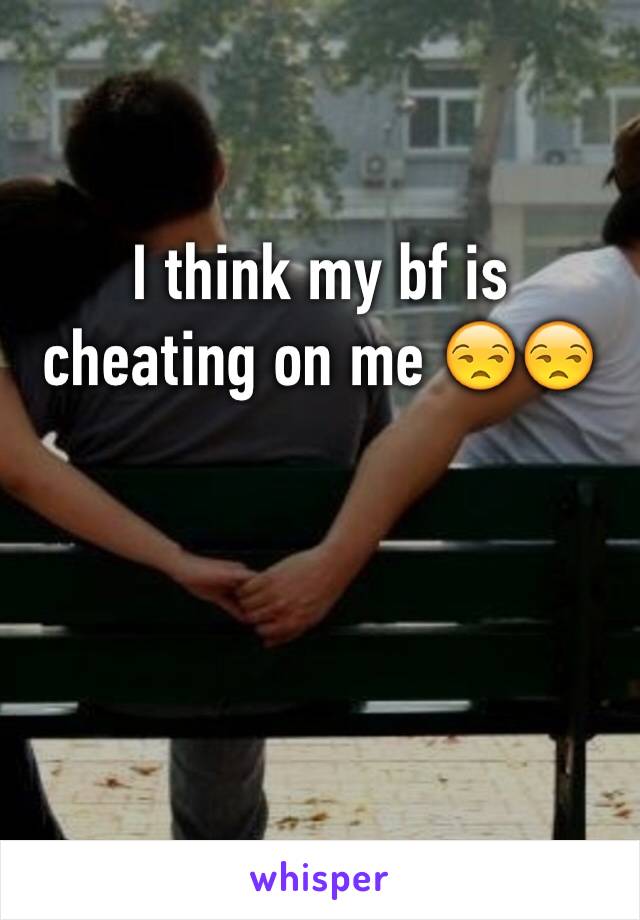 I think my bf is cheating on me 😒😒