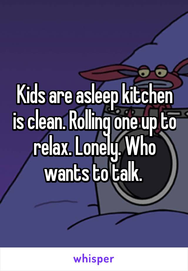 Kids are asleep kitchen is clean. Rolling one up to relax. Lonely. Who wants to talk. 