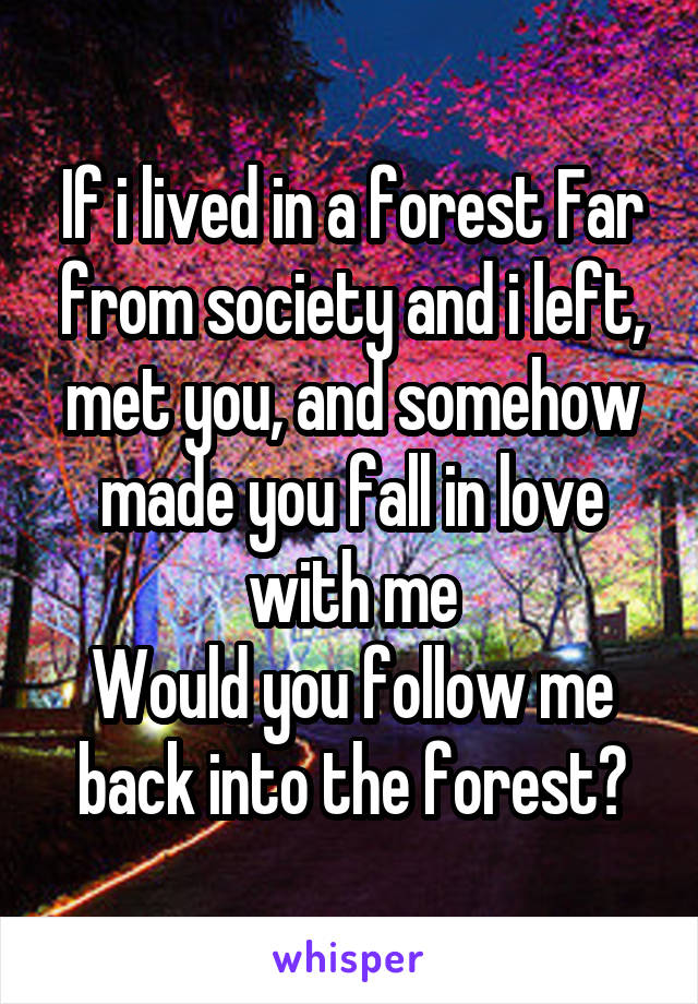 If i lived in a forest Far from society and i left, met you, and somehow made you fall in love with me
Would you follow me back into the forest?