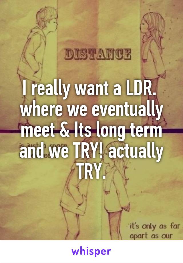 I really want a LDR. 
where we eventually meet & Its long term and we TRY! actually TRY.