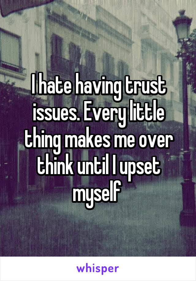 I hate having trust issues. Every little thing makes me over think until I upset myself 