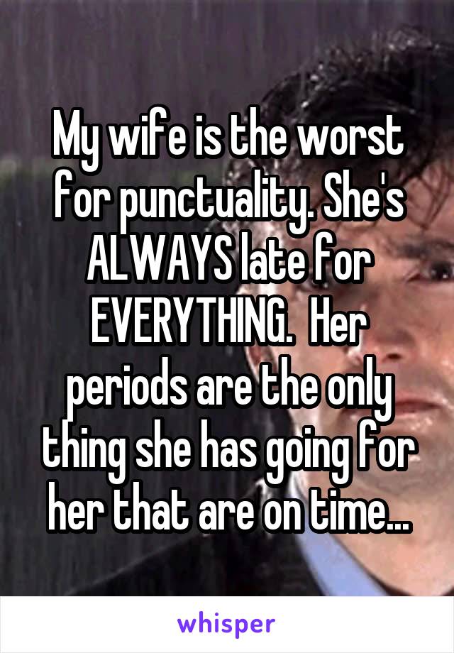 My wife is the worst for punctuality. She's ALWAYS late for EVERYTHING.  Her periods are the only thing she has going for her that are on time...