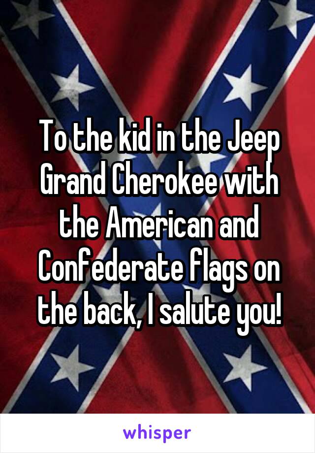 To the kid in the Jeep Grand Cherokee with the American and Confederate flags on the back, I salute you!