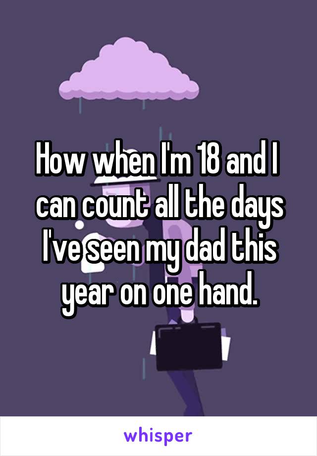How when I'm 18 and I  can count all the days I've seen my dad this year on one hand.