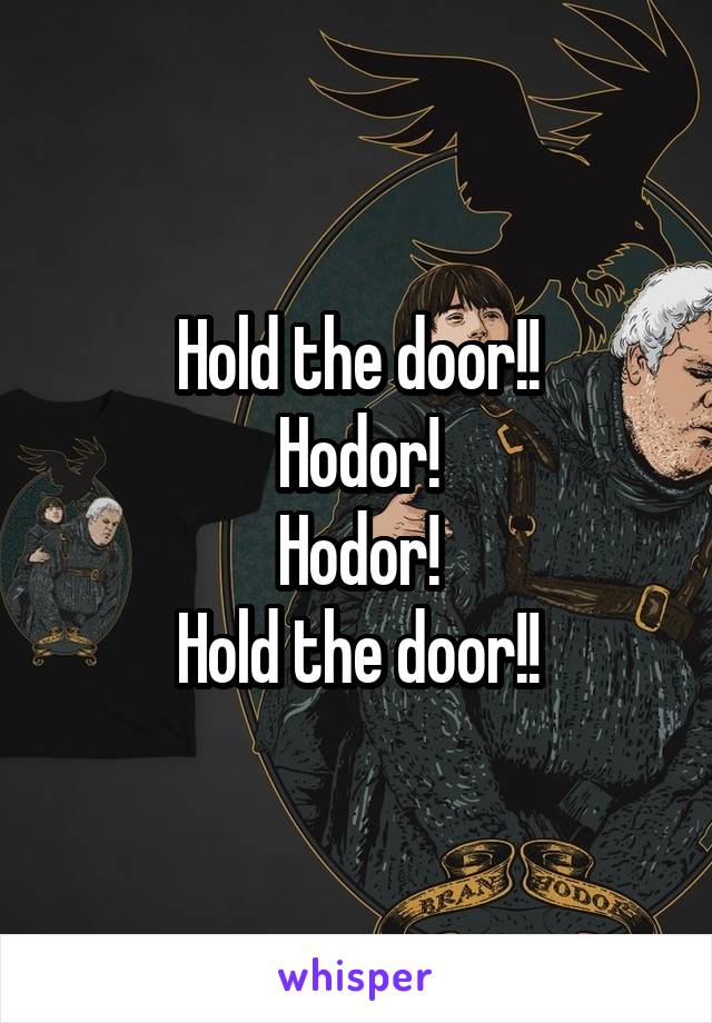 Hold the door!!
Hodor!
Hodor!
Hold the door!!