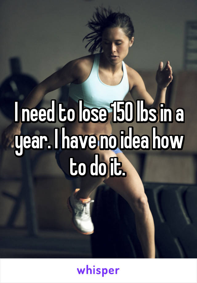 I need to lose 150 lbs in a year. I have no idea how to do it. 