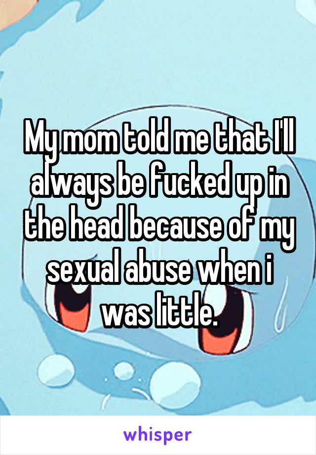 My mom told me that I'll always be fucked up in the head because of my sexual abuse when i was little.