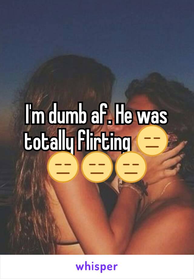 I'm dumb af. He was totally flirting 😑😑😑😑