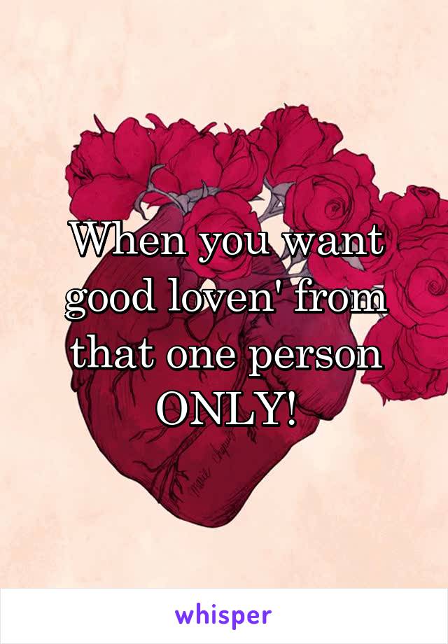 When you want good loven' from that one person ONLY!