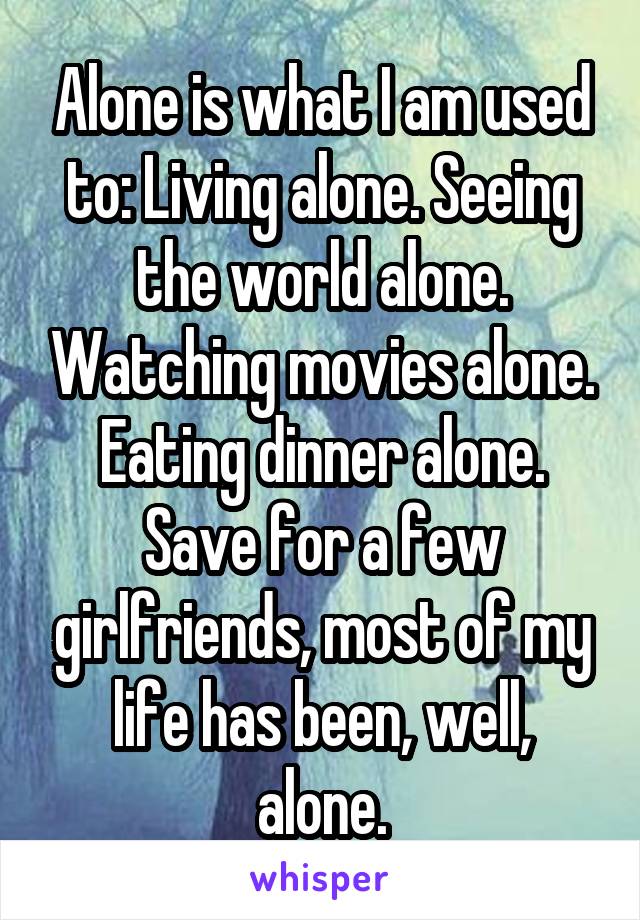 Alone is what I am used to: Living alone. Seeing the world alone. Watching movies alone. Eating dinner alone. Save for a few girlfriends, most of my life has been, well, alone.