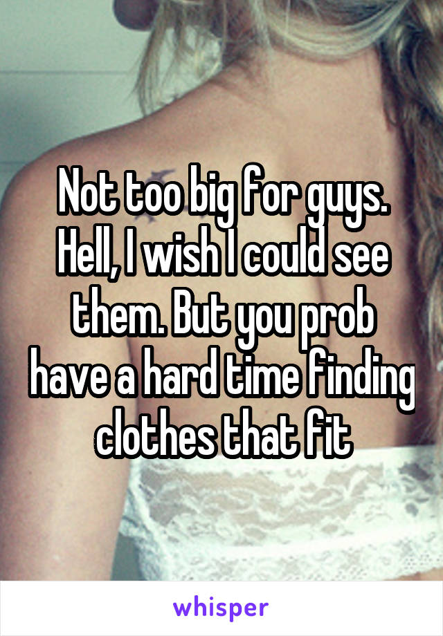 Not too big for guys. Hell, I wish I could see them. But you prob have a hard time finding clothes that fit