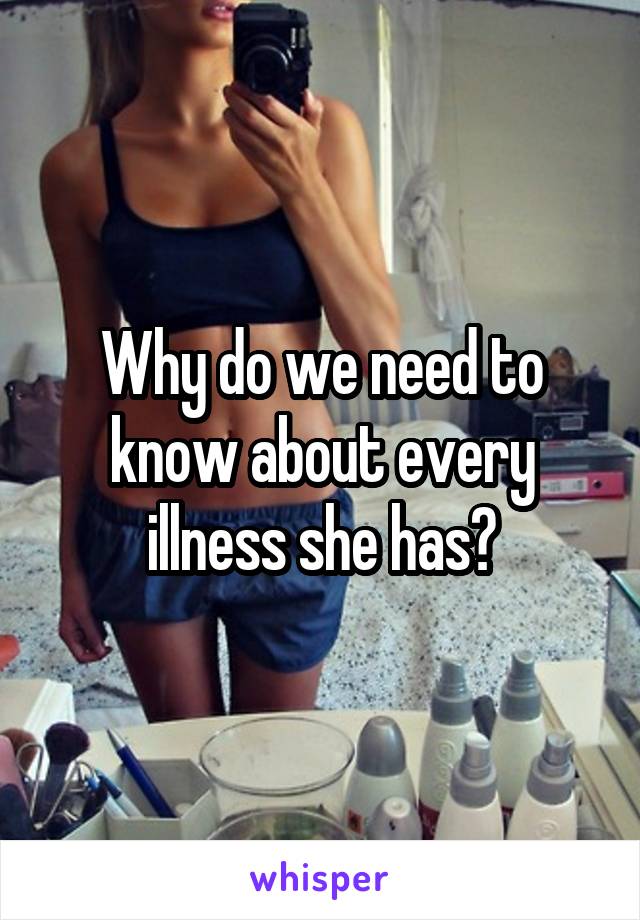 Why do we need to know about every illness she has?