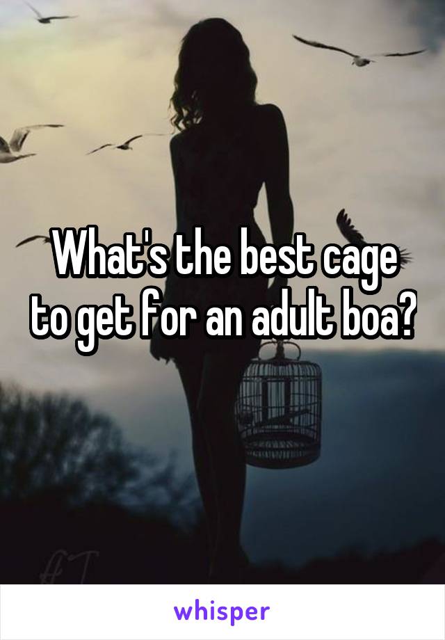 What's the best cage to get for an adult boa?
