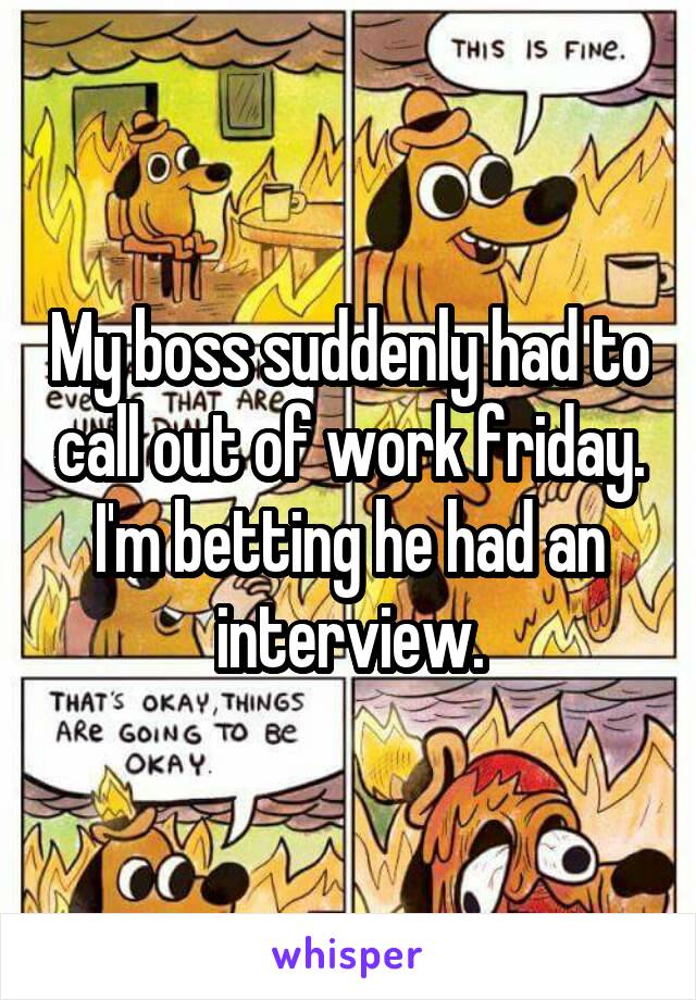 My boss suddenly had to call out of work friday. I'm betting he had an interview.