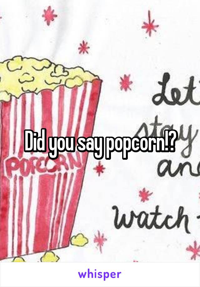 Did you say popcorn!?