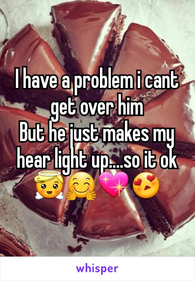 I have a problem i cant get over him
But he just makes my hear light up....so it ok
😇🤗💖😍