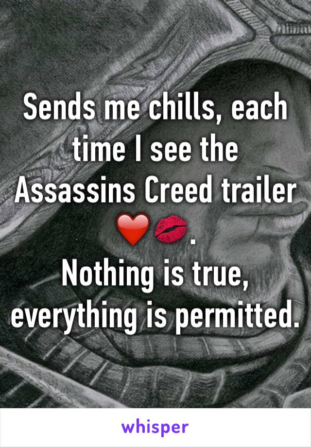 Sends me chills, each time I see the Assassins Creed trailer ❤️💋. 
Nothing is true, everything is permitted. 