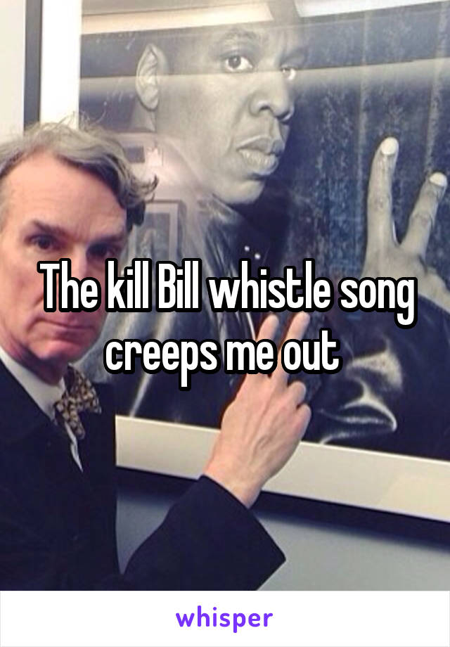 The kill Bill whistle song creeps me out 