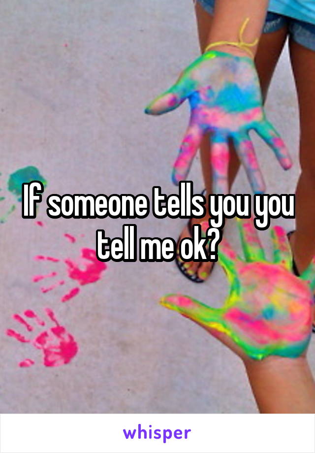If someone tells you you tell me ok?