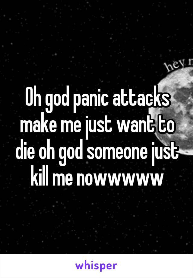 Oh god panic attacks make me just want to die oh god someone just kill me nowwwww