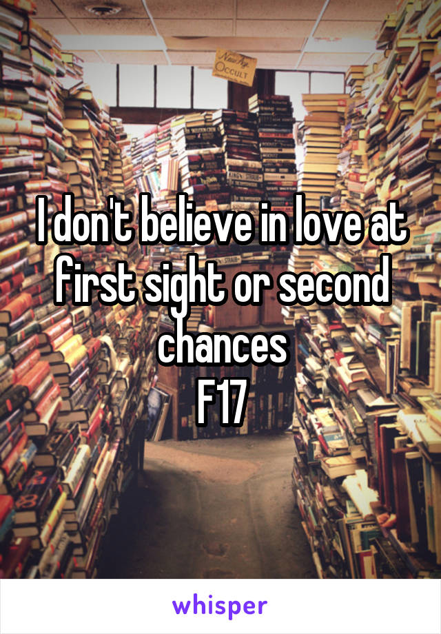 I don't believe in love at first sight or second chances
F17